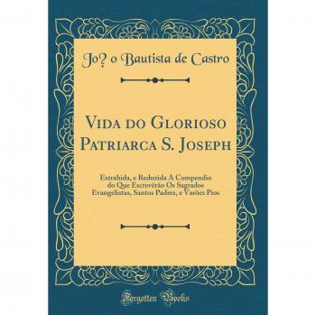 Vida do Glorioso Patriarca S. Joseph: Extrahida, e Reduzida A Compendio do Que Escrevêrão Os Sagrados Evangelistas, Santos Padres, e Varões Pios