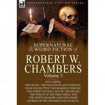 The Collected Supernatural and Weird Fiction of Robert W. Chambers: Volume 3-Including One Novel 'The Tracer of Lost Persons, ' Four Novelettes 'The M