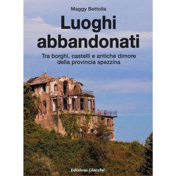 Luoghi abbandonati. Tra borghi, castelli e antiche dimore della provincia spezzina.
