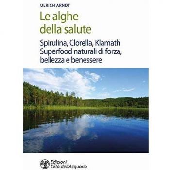 Le alghe della salute. Spirulina, Clorella, Klamath. Superfoods naturali di forza, bellezza e benessere