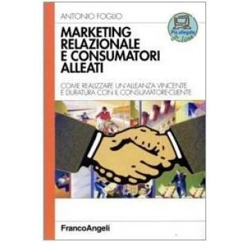 Marketing relazionale e consumatori alleati. Come realizzare un'alleanza vincente e duratura con il consumatore-cliente