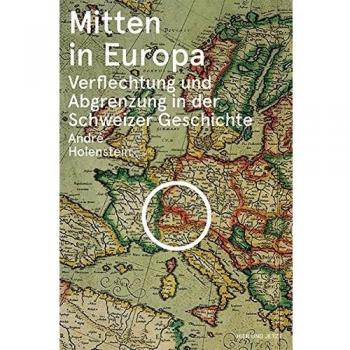 Mitten in Europa: Verflechtung und Abgrenzung in der Schweizer Geschichte