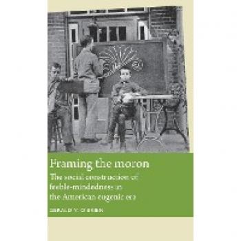 Framing the moron: The social construction of feeble-mindedness in the American eugenic era (Disability History)