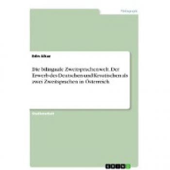 Die bilinguale Zweitsprachenwelt. Der Erwerb des Deutschen und Kroatischen als zwei Zweitsprachen in Österreich