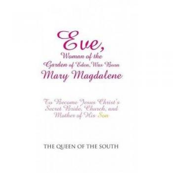 Eve, Woman of the Garden of Eden, Was Born Mary Magdalene: To Become Jesus Christ's Secret Bride, Church, and Mother of His Son