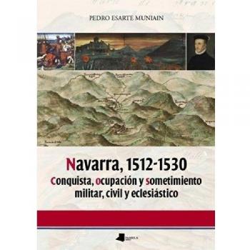 Navarra, 1512-1530: Conquista, Ocupación Y Sometimiento Militar, Civil Y Eclesiástico (Ensayo Y Testimonio).