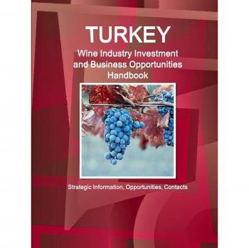 Turkey Wine Industry Investment and Business Opportunities Handbook Strategic Information, Opportunities, Contacts