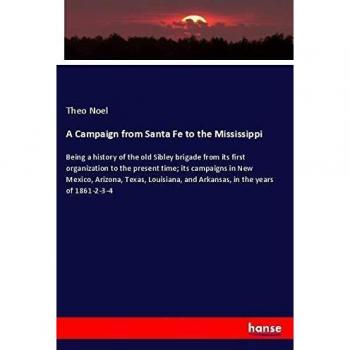 A Campaign from Santa Fe to the Mississippi: Being a history of the old Sibley brigade from its first organization to the present time; its campaigns ... and Arkansas, in the years of 1861-2-3-4