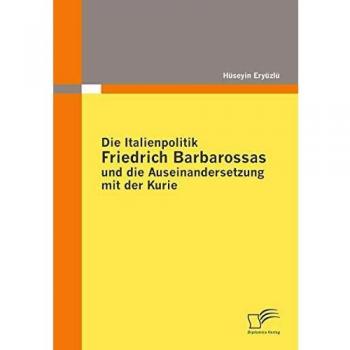 Die Italienpolitik Friedrich Barbarossas und die Auseinandersetzung mit der Kurie