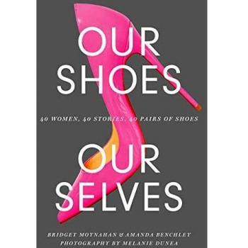 Our Shoes Our Selves 40 Women 40 Stories 40 Pairs of Shoes by Bridget Moynahan & Amanda Benchley & By photographer Melanie Dunea