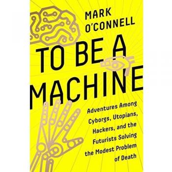 To Be a Machine: Adventures Among Cyborgs, Utopians, Hackers, and the Futurists Solving the Modest Problem of Death
