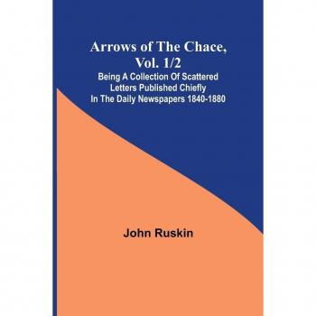 Ruskin, John: Arrows of the Chace, vol. 1/2 ; being a collection of scattered letters published chiefly in the daily newspapers 1840-1880