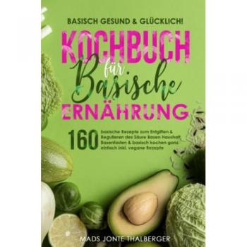 Basisch gesund & glücklich! Kochbuch für basische Ernährung: 160 basische Rezepte zum Entgiften & Regulieren des Säure Basen Haushalt, Basenfasten & basisch kochen ganz einfach inkl. vegane Rezepte