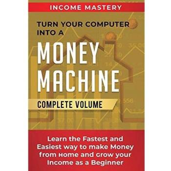 Turn Your Computer Into a Money Machine: Learn the Fastest and Easiest Way to Make Money From Home and Grow Your Income as a Beginner Complete Volume