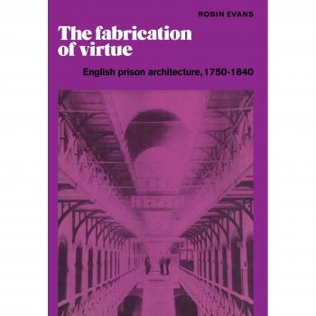 The Fabrication of Virtue: English Prison Architecture, 1750-1840