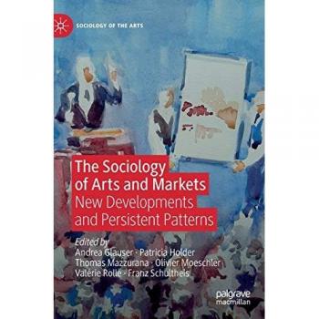 The Sociology of Arts and Markets: New Developments and Persistent Patterns (Sociology of the Arts)