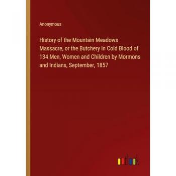 History of the Mountain Meadows Massacre, or the Butchery in Cold Blood of 134 Men, Women and Children by Mormons and Indians, September, 1857