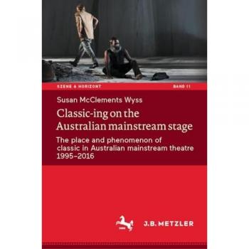 Classic-ing on the Australian mainstream stage: The place and phenomenon of classic in Australian mainstream theatre 1995-2016 (Szene & Horizont. Theaterwissenschaftliche Studien, 11, Band 11)