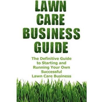 Lawn Care Business Guide: The Definitive Guide To Starting and Running Your Own Successful Lawn Care Business