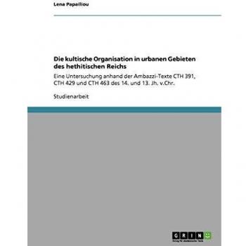 Die kultische Organisation in urbanen Gebieten des hethitischen Reichs: Eine Untersuchung anhand der Ambazzi-Texte CTH 391, CTH 429 und CTH 463 des 14. und 13. Jh. v.Chr.