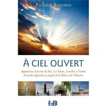 A ciel ouvert. Apparitions de la rue du Bac, la Salette, Lourdes et Fatima. Nouvelle approche au regard de la Bible et de l\'Histoire