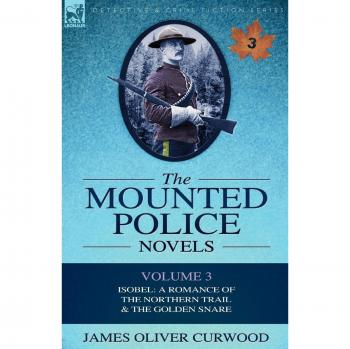 The Mounted Police Novels: Volume 3-Isobel: A Romance of the Northern Trail & the Golden Snare