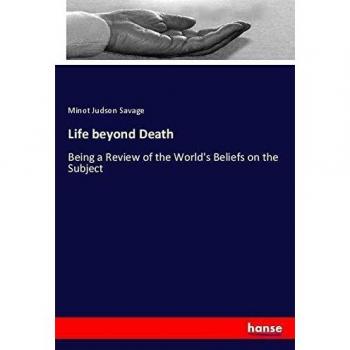 Life beyond Death: Being a Review of the World's Beliefs on the Subject