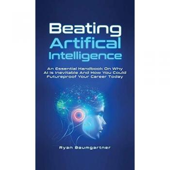 Beating Artificial Intelligence: An Essential Handbook On Why AI Is Inevitable And How You Could Futureproof Your Career Today