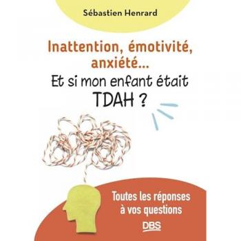 Inattention, émotivité, anxiété... : et si mon enfant était TDAH ? : toutes les réponses à vos questions