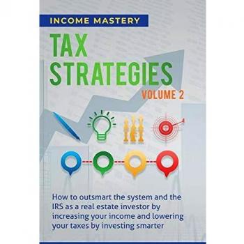 Tax Strategies: How to Outsmart the System and the IRS as a Real Estate Investor by Increasing Your Income and Lowering Your Taxes by Investing Smarter Volume 2