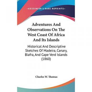 Adventures And Observations On The West Coast Of Africa And Its Islands: Historical And Descriptive Sketches Of Madeira, Canary, Biafra, And Cape Verd Islands (1860)