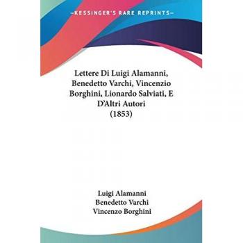 Alamanni, Luigi: Lettere Di Luigi Alamanni, Benedetto Varchi, Vincenzio Borghini, Lionardo Salviati, E D'Altri Autori (1853)