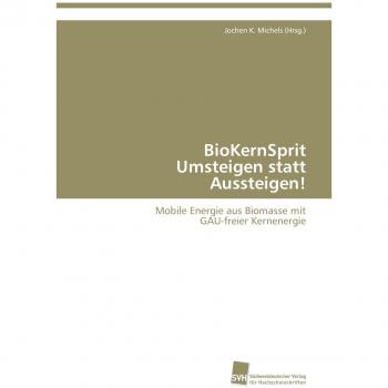 BioKernSprit  Umsteigen statt Aussteigen!: Mobile Energie aus Biomasse mit  GAU-freier Kernenergie