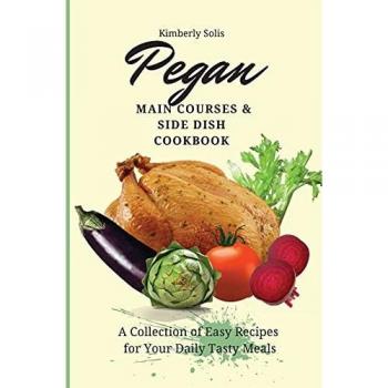 Pegan Main Courses and Side Dish Cookbook: A Collection of Easy Recipes for your Daily Tasty Meals