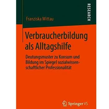 Verbraucherbildung als Alltagshilfe: Deutungsmuster zu Konsum und Bildung im Spiegel sozialwissenschaftlicher Professionalität