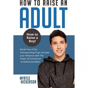 HOW TO RAISE AN ADULT: How to Raise a Boy! Break Free of the Overparenting Trap, Increase your Influence with The Power of Connection to Build Good Men!