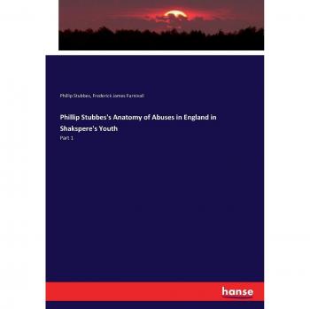 Stubbes, Phillip: Phillip Stubbes's Anatomy of Abuses in England in Shakspere's Youth