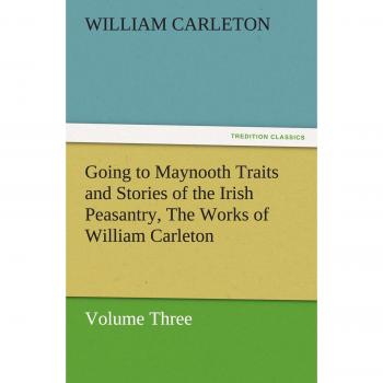 Going to Maynooth Traits and Stories of the Irish Peasantry, The Works of William Carleton, Volume Three (TREDITION CLASSICS)