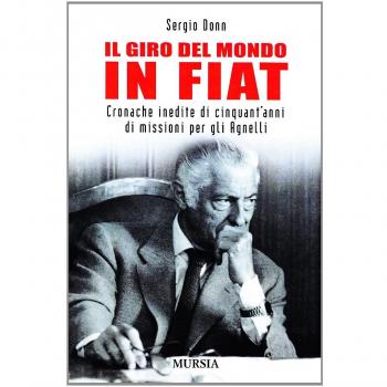 Il giro del mondo in Fiat. Cronache inedite di cinquant'anni di missioni per gli Agnelli