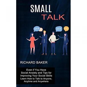 Small Talk: Even if You Have Social Anxiety and Tips for Improving Your Social Skills (Learn How to Talk to Anyone, Anytime and Anywhere)