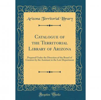 Catalogue of the Territorial Library of Arizona: Prepared Under the Direction of the Board of Curators by the Assistant in the Law Department