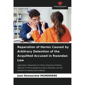 Reparation of Harms Caused by Arbitrary Detention of the Acquitted Accused in Rwandan Law: Legal Gaps in Reparation for Harms Caused by Arbitrary ... Law and Solutions to Address this Challenge