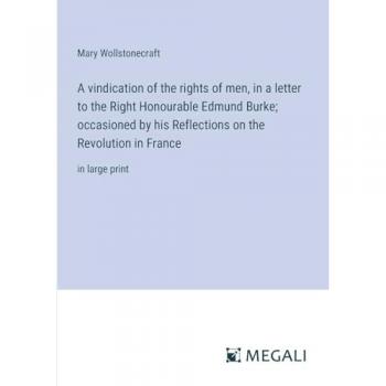 A vindication of the rights of men, in a letter to the Right Honourable Edmund Burke; occasioned by his Reflections on the Revolution in France: in large print