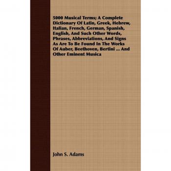 5000 Musical Terms; A Complete Dictionary Of Latin, Greek, Hebrew, Italian, French, German, Spanish, English, And Such Other Words, Phrases, ... Bertini ... And Other Eminent Musica