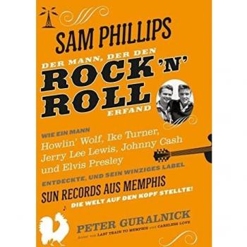 Sam Phillips. Der Mann, der den Rock´n´Roll erfand: Wie ein Mann Howlin' Wolf, Ike Turner, Jerry Lee