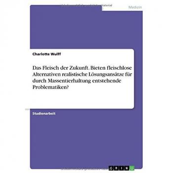 Das Fleisch der Zukunft. Bieten fleischlose Alternativen realistische Lösungsansätze für durch Massentierhaltung entstehende Problematiken?