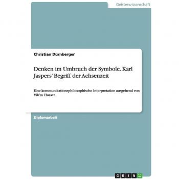 Denken im Umbruch der Symbole. Karl Jaspers' Begriff der Achsenzeit: Eine kommunikationsphilosophische Interpretation ausgehend von Vilém Flusser