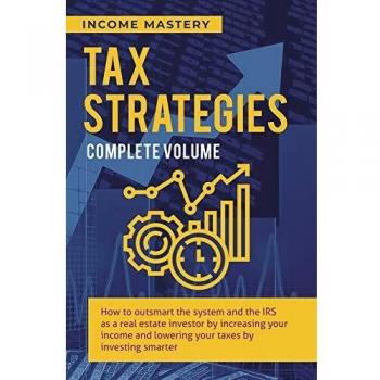 Tax Strategies: How to Outsmart the System and the IRS as a Real Estate Investor by Increasing Your Income and Lowering Your Taxes by Investing Smarter Complete Volume