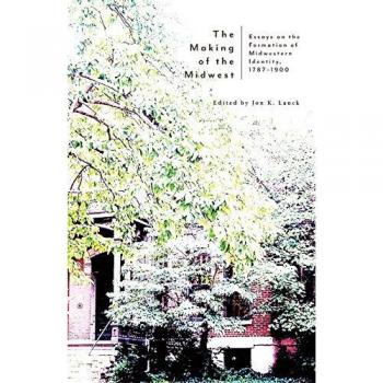 The Making of the Midwest: Essays on the Formation of Midwestern Identity, 1787-1900