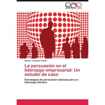 La persuasión en el liderazgo empresarial: Un estudio de caso: Estrategias de persuasión básicas para un liderazgo efectivo